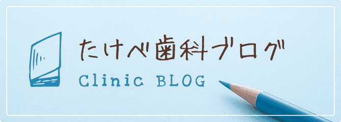 たけべ歯科ブログ Clinic BLOG